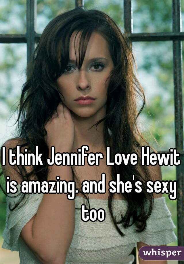 I think Jennifer Love Hewitt
is amazing. and she's sexy too