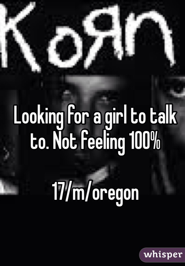 Looking for a girl to talk to. Not feeling 100%

17/m/oregon