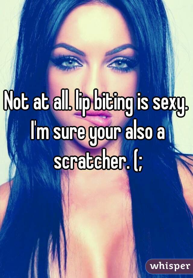 Not at all. lip biting is sexy. I'm sure your also a scratcher. (;