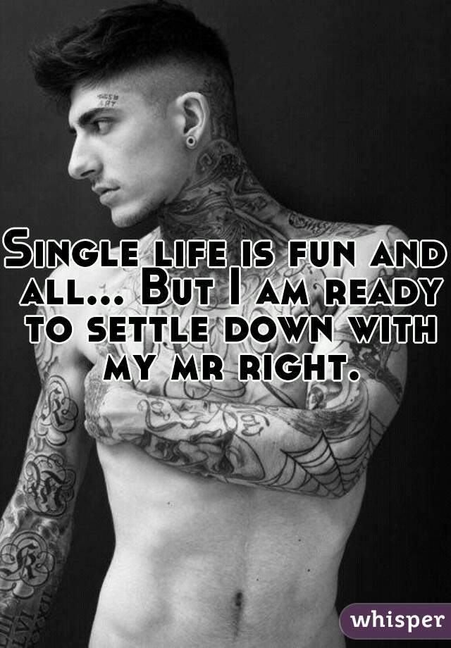 Single life is fun and all... But I am ready to settle down with my mr right.