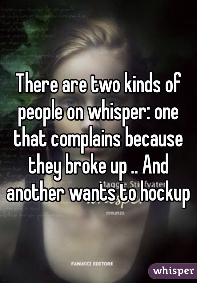 There are two kinds of people on whisper: one that complains because they broke up .. And another wants to hockup  
