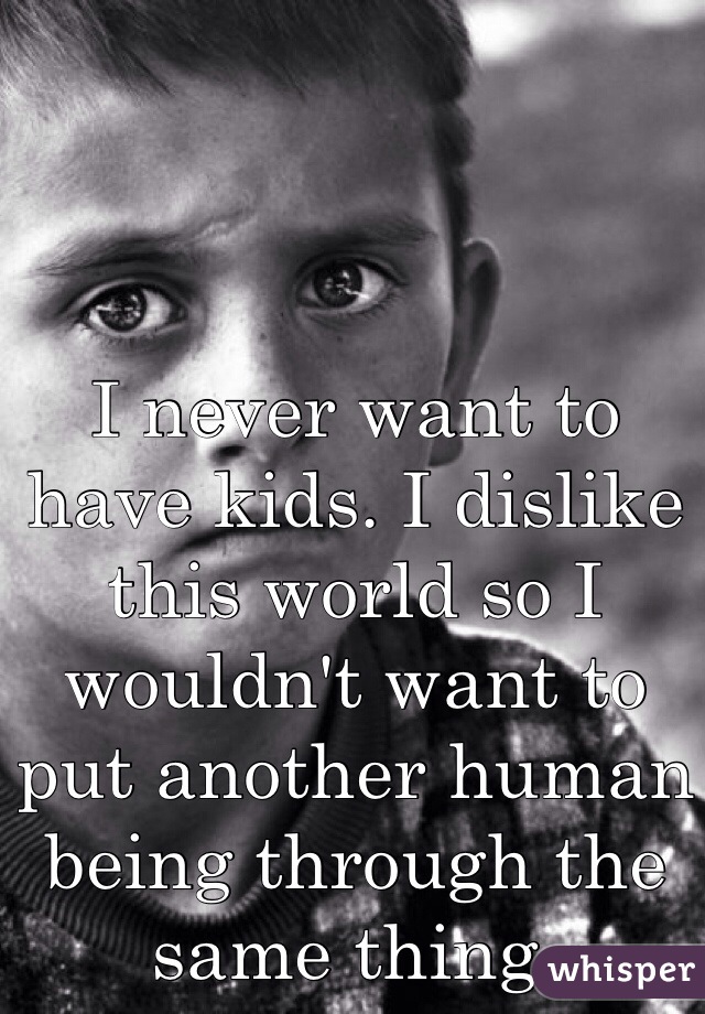 I never want to have kids. I dislike this world so I wouldn't want to put another human being through the same thing. 