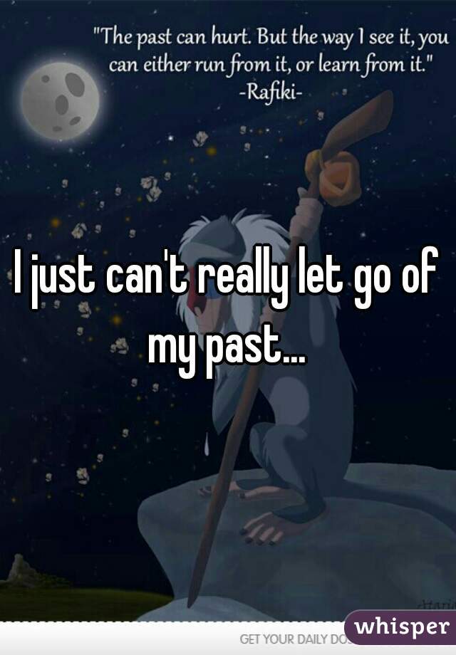 I just can't really let go of my past... 