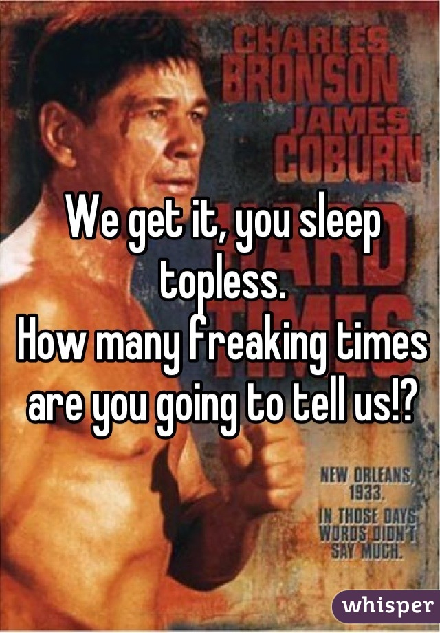 We get it, you sleep topless.
How many freaking times are you going to tell us!?