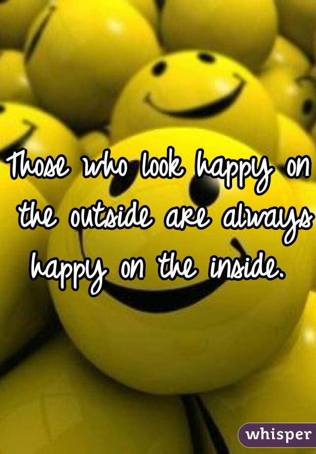 Those who look happy on the outside are always happy on the inside. 