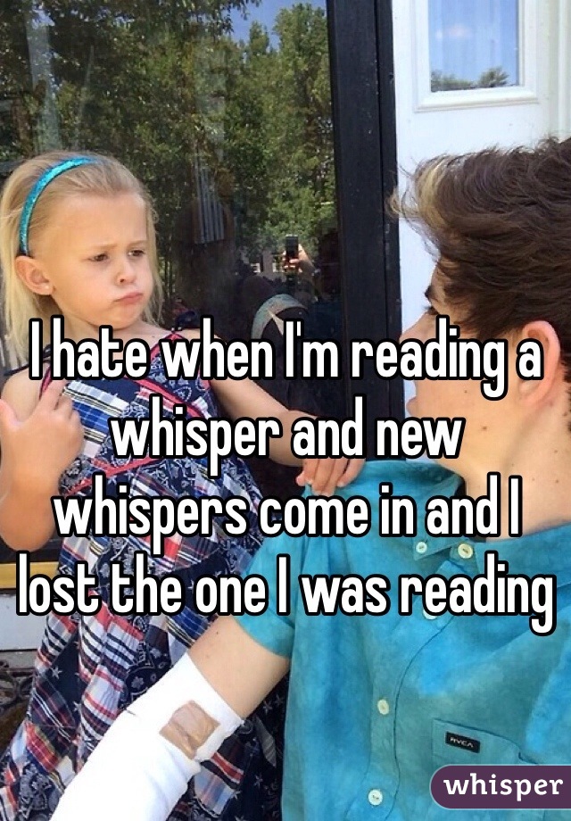 I hate when I'm reading a whisper and new whispers come in and I lost the one I was reading