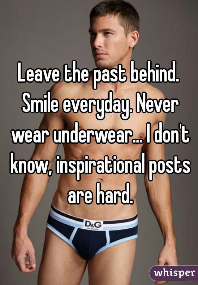 Leave the past behind. Smile everyday. Never wear underwear... I don't know, inspirational posts are hard.