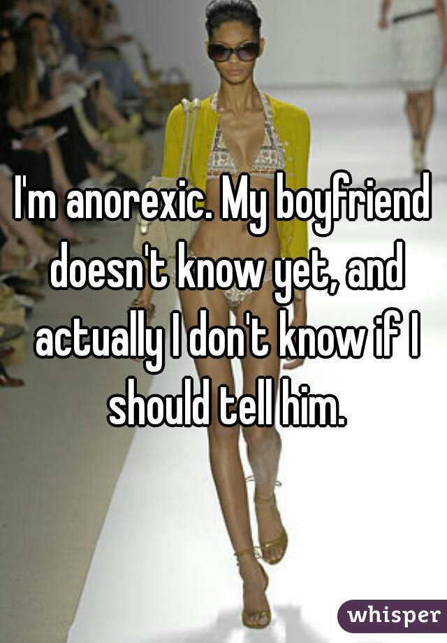 I'm anorexic. My boyfriend doesn't know yet, and actually I don't know if I should tell him.