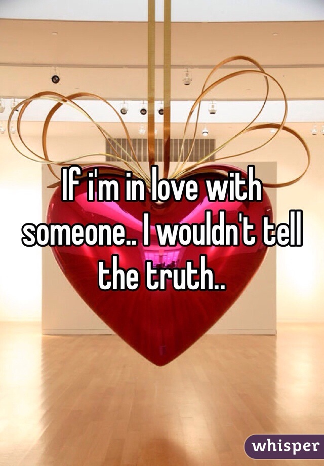 If i'm in love with someone.. I wouldn't tell the truth..