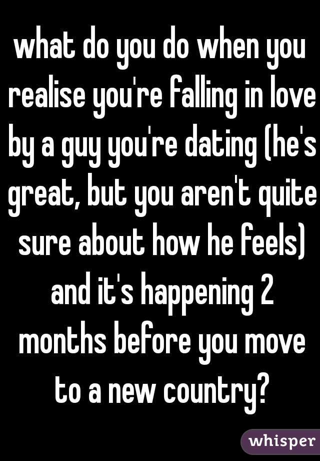 what do you do when you realise you're falling in love by a guy you're dating (he's great, but you aren't quite sure about how he feels) and it's happening 2 months before you move to a new country?