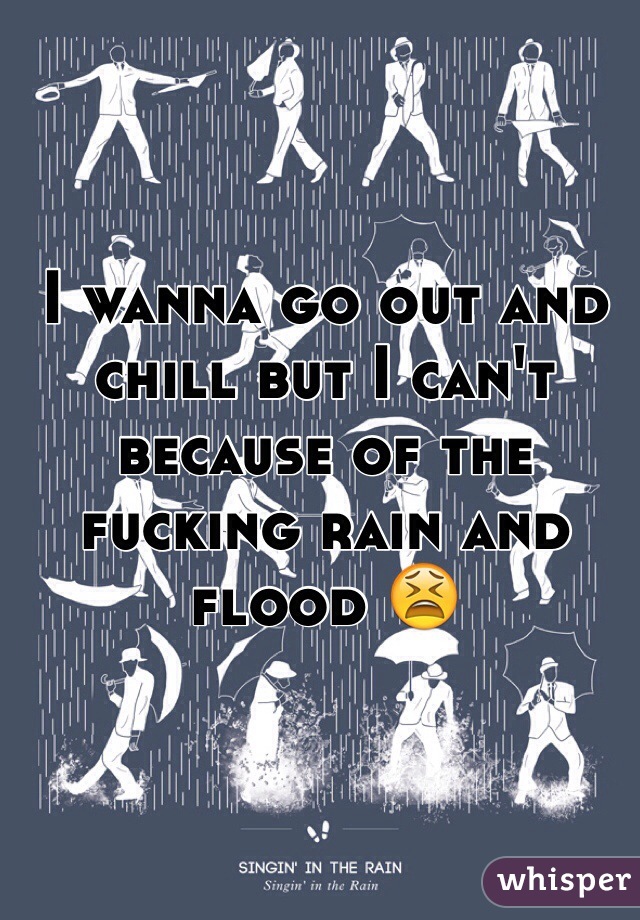 I wanna go out and chill but I can't because of the fucking rain and flood ðŸ˜«