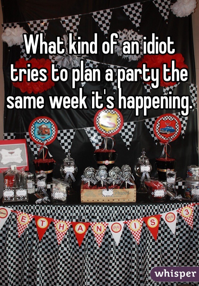 What kind of an idiot tries to plan a party the same week it's happening.