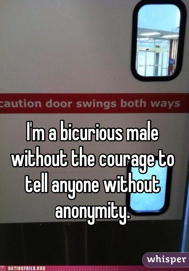 I'm a bicurious male without the courage to tell anyone without anonymity.