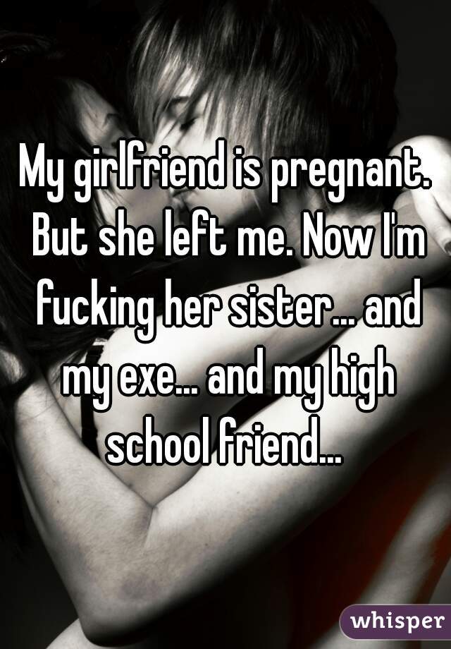 My girlfriend is pregnant. But she left me. Now I'm fucking her sister... and my exe... and my high school friend... 