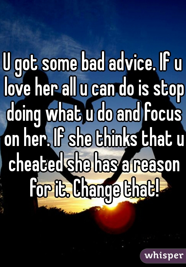 U got some bad advice. If u love her all u can do is stop doing what u do and focus on her. If she thinks that u cheated she has a reason for it. Change that!