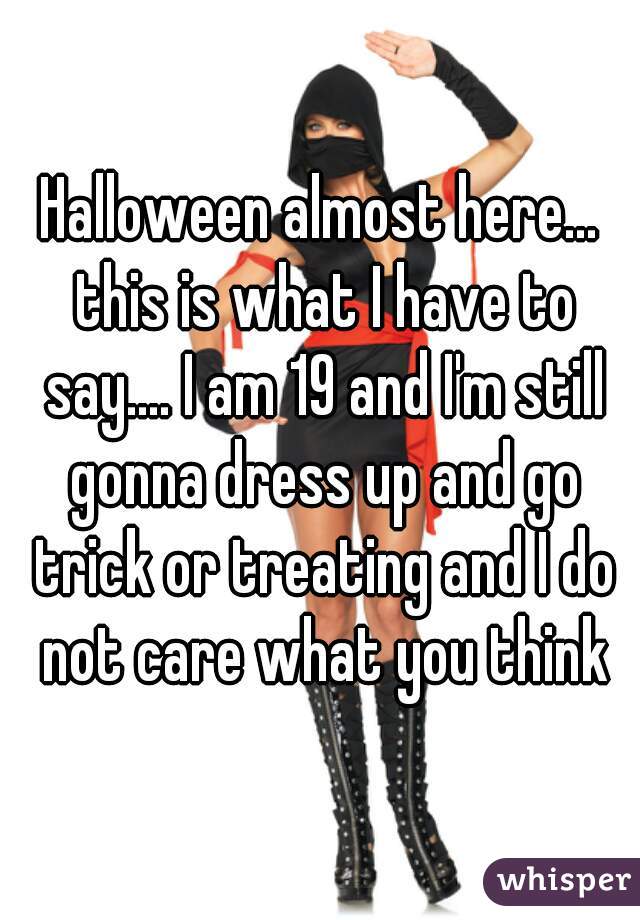 Halloween almost here... this is what I have to say.... I am 19 and I'm still gonna dress up and go trick or treating and I do not care what you think