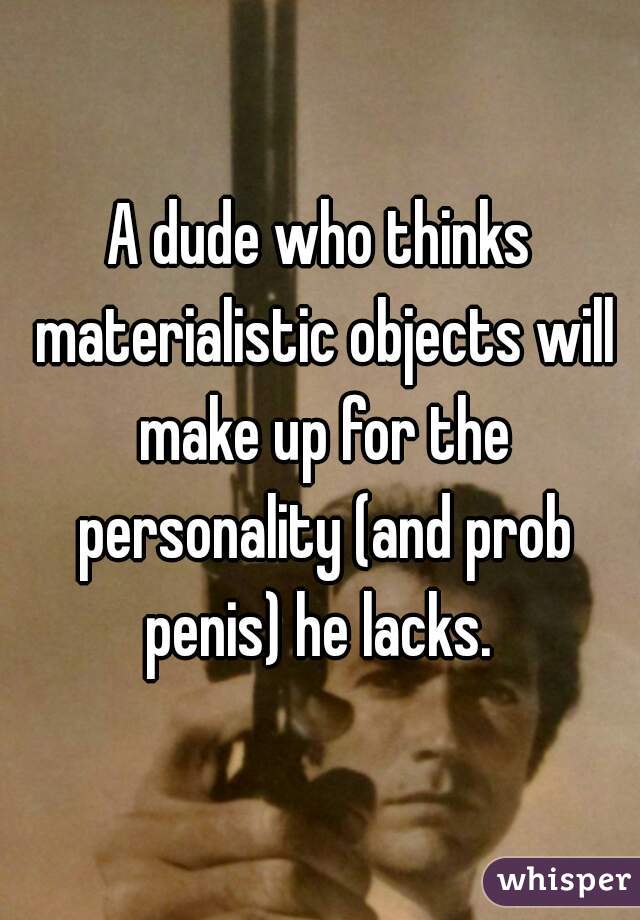 A dude who thinks materialistic objects will make up for the personality (and prob penis) he lacks. 