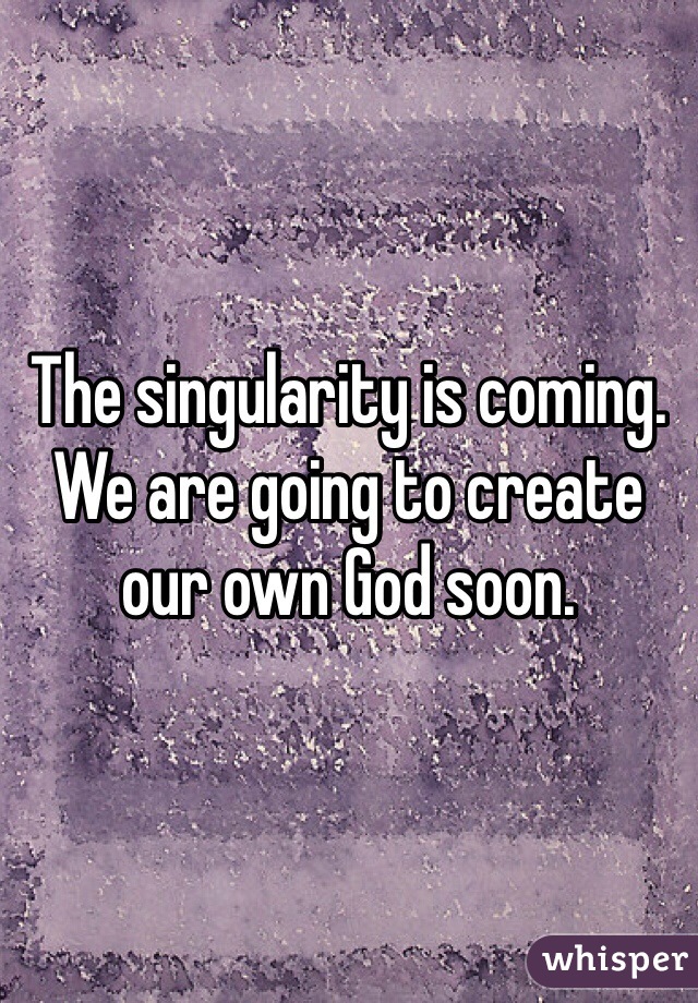 The singularity is coming. We are going to create our own God soon.