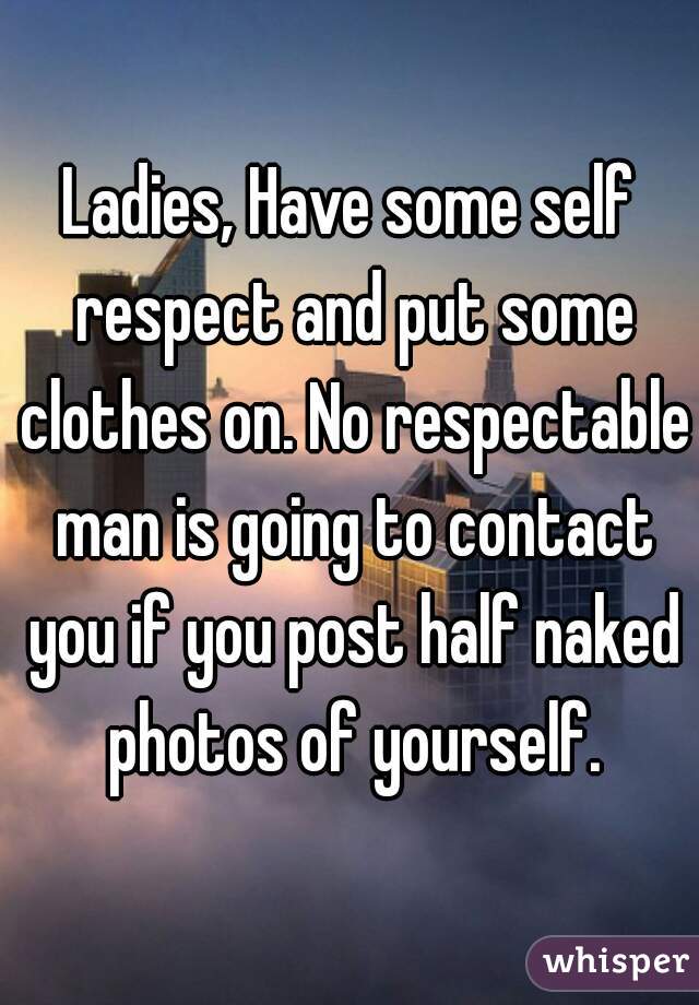 Ladies, Have some self respect and put some clothes on. No respectable man is going to contact you if you post half naked photos of yourself.