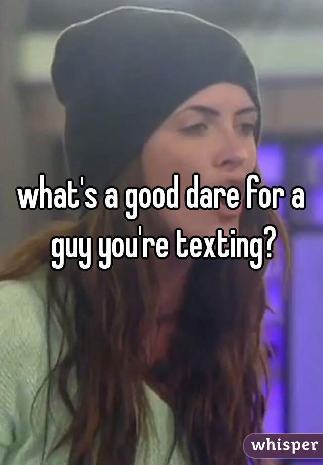 what's a good dare for a guy you're texting?