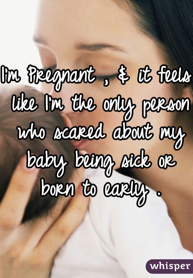 I'm Pregnant , & it feels like I'm the only person who scared about my baby being sick or born to early .