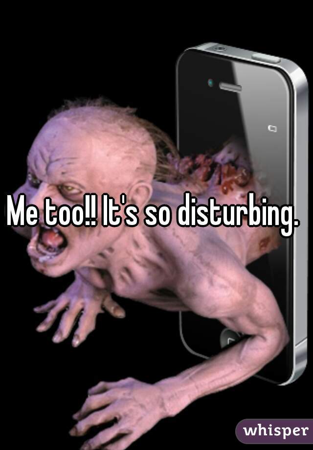 Me too!! It's so disturbing. 