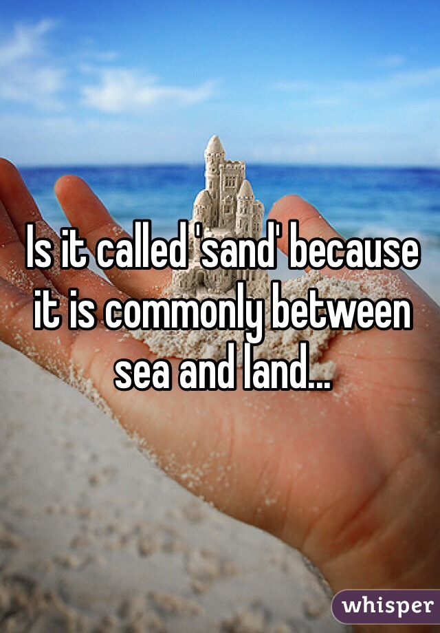 Is it called 'sand' because it is commonly between sea and land...