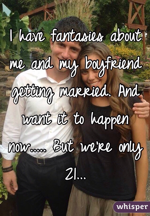 I have fantasies about me and my boyfriend getting married. And want it to happen now..... But we're only 21...  