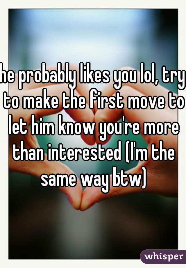 he probably likes you lol, try to make the first move to let him know you're more than interested (I'm the same way btw)
