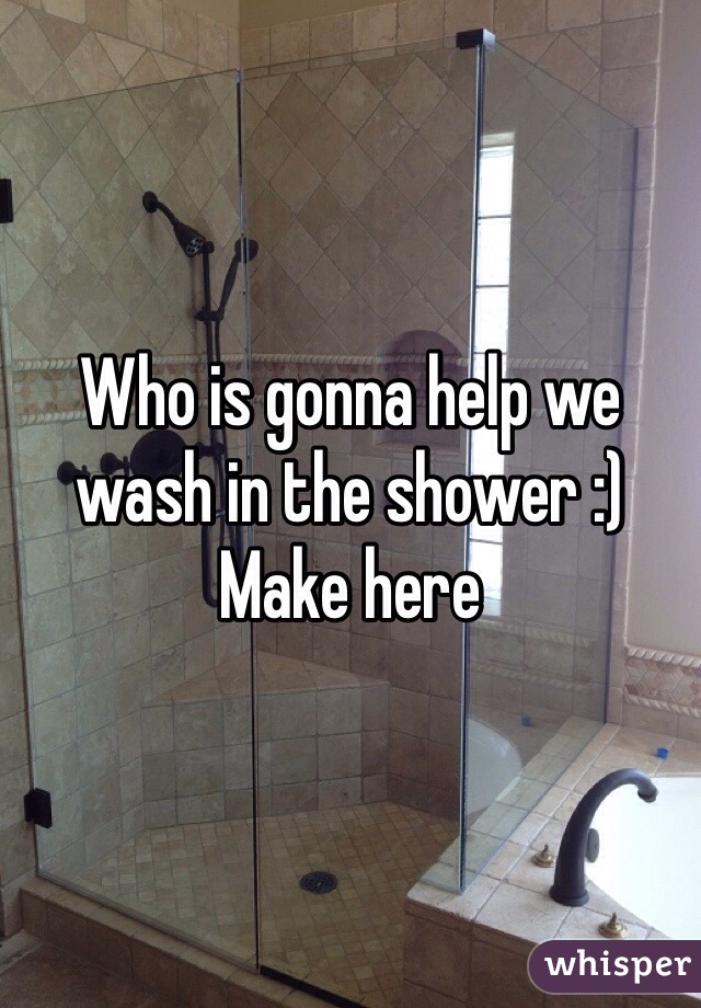 Who is gonna help we wash in the shower :)
Make here
