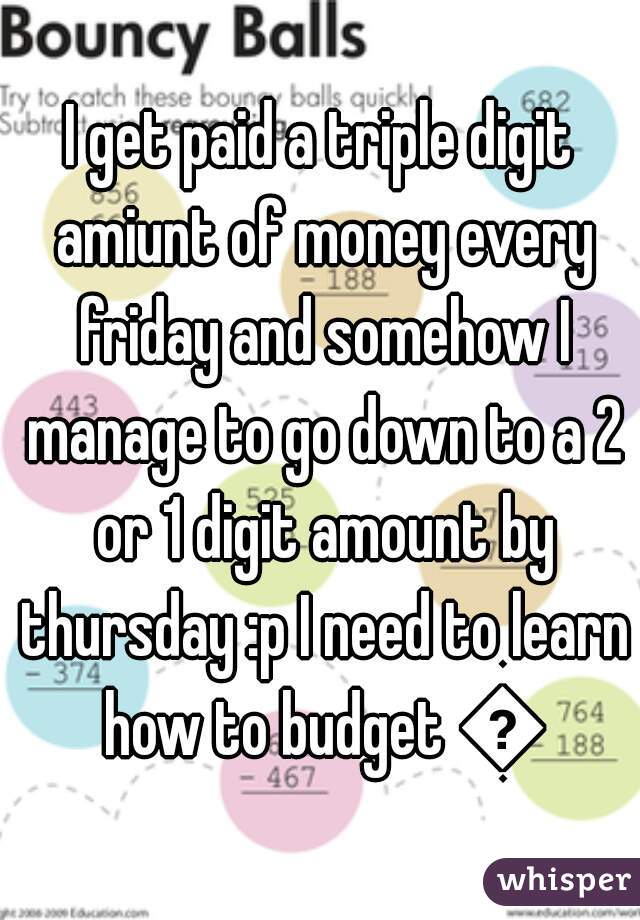 I get paid a triple digit amiunt of money every friday and somehow I manage to go down to a 2 or 1 digit amount by thursday :p I need to learn how to budget ðŸ˜‚