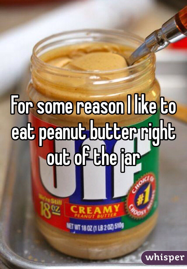 For some reason I like to eat peanut butter right out of the jar