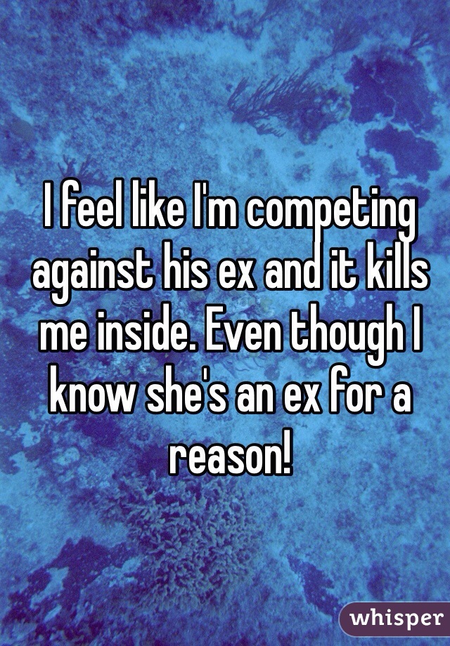 I feel like I'm competing against his ex and it kills me inside. Even though I know she's an ex for a reason!