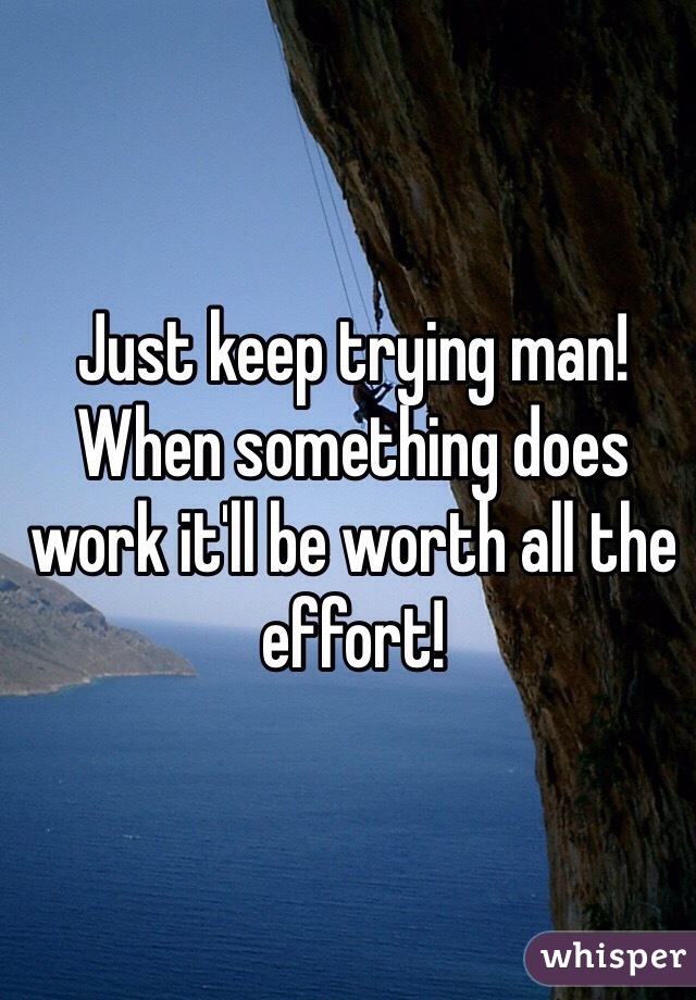 Just keep trying man! When something does work it'll be worth all the effort!