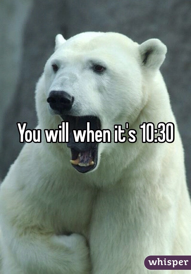You will when it's 10:30