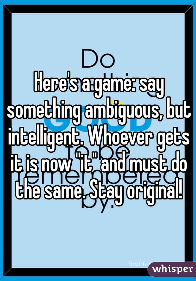 Here's a game: say something ambiguous, but intelligent. Whoever gets it is now "it" and must do the same. Stay original!