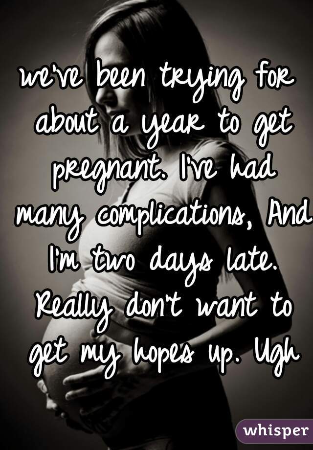 we've been trying for about a year to get pregnant. I've had many complications, And I'm two days late. Really don't want to get my hopes up. Ugh