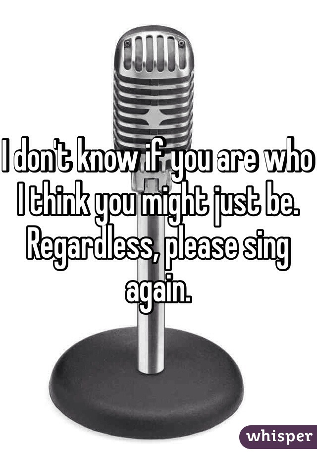 I don't know if you are who I think you might just be. Regardless, please sing again. 