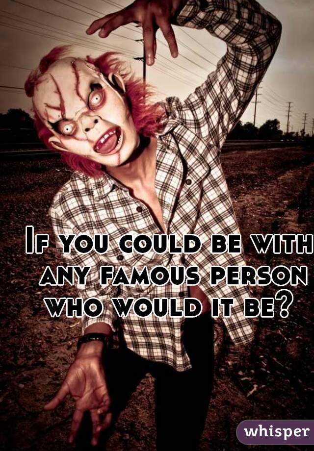 If you could be with any famous person who would it be? 
 