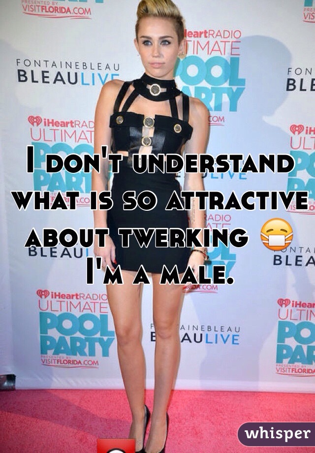 I don't understand what is so attractive about twerking 😷 I'm a male.