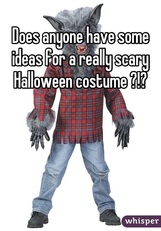 Does anyone have some ideas for a really scary Halloween costume ?!?