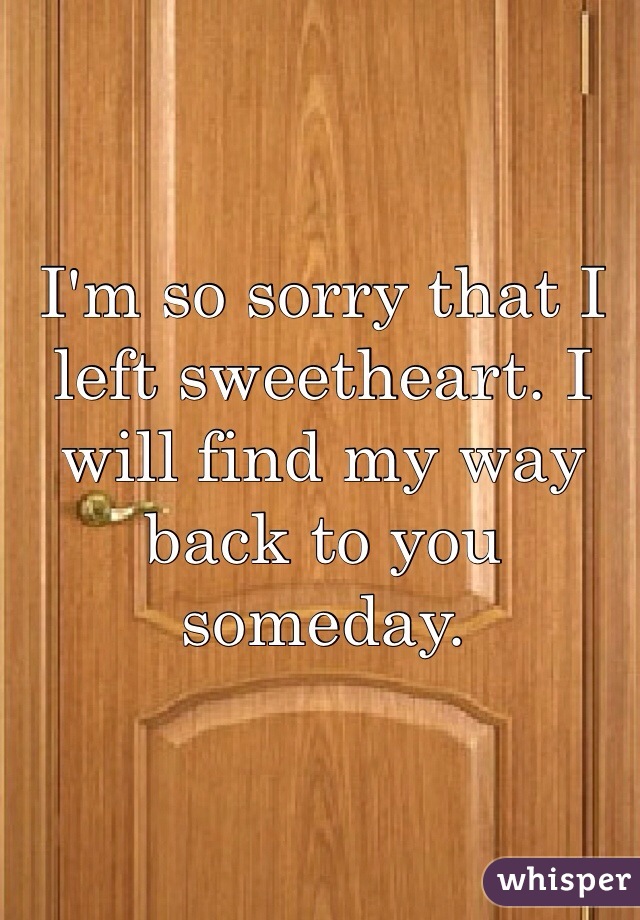 I'm so sorry that I left sweetheart. I will find my way back to you someday.