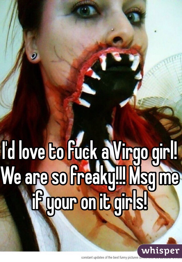 I'd love to fuck a Virgo girl! We are so freaky!!! Msg me if your on it girls!
