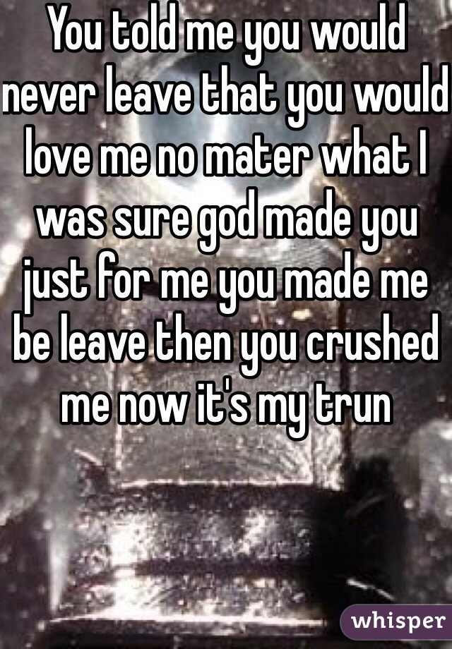 You told me you would never leave that you would love me no mater what I was sure god made you just for me you made me be leave then you crushed me now it's my trun