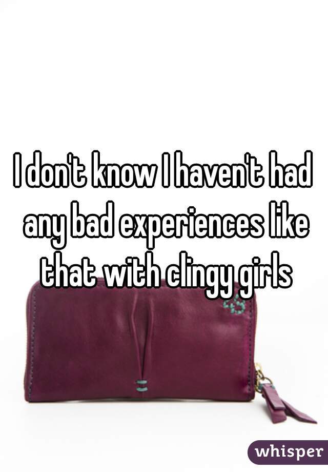 I don't know I haven't had any bad experiences like that with clingy girls