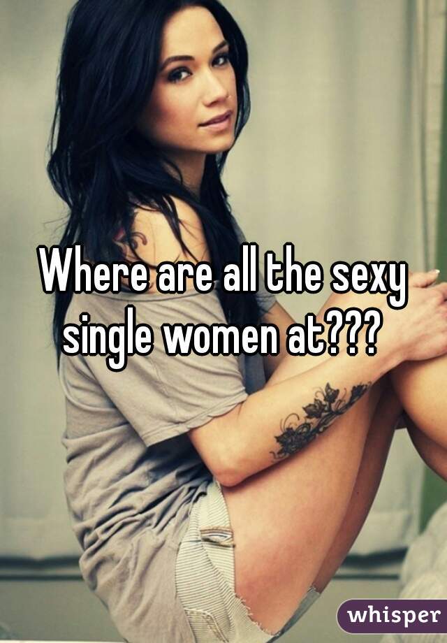 Where are all the sexy single women at??? 