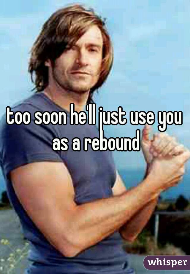 too soon he'll just use you as a rebound