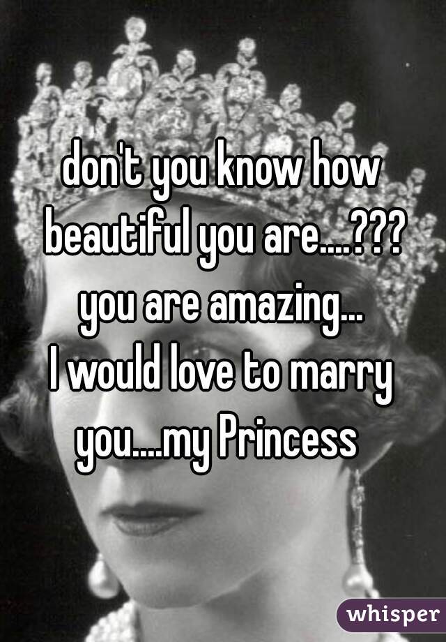 don't you know how beautiful you are....???
you are amazing...
I would love to marry you....my Princess  