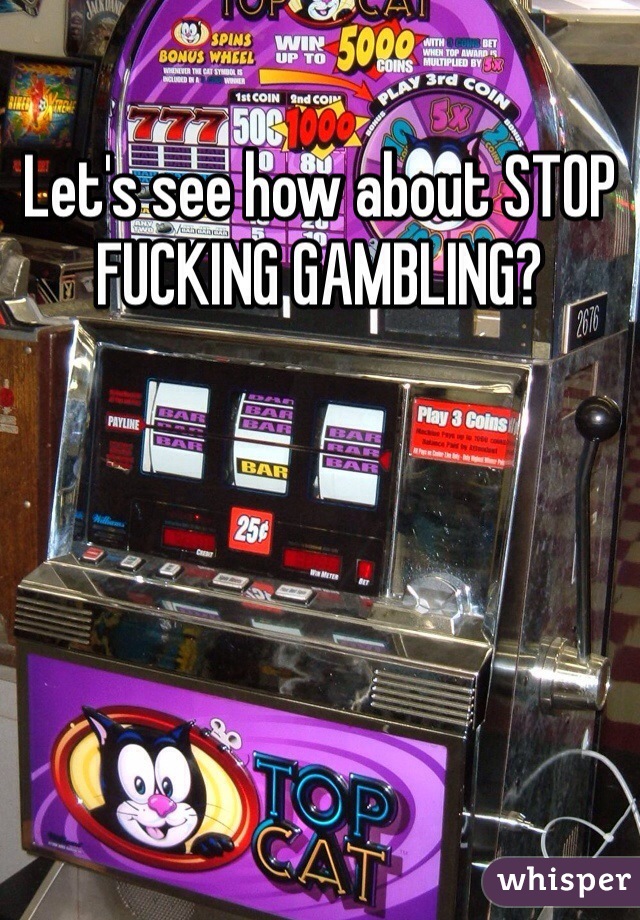 Let's see how about STOP FUCKING GAMBLING?