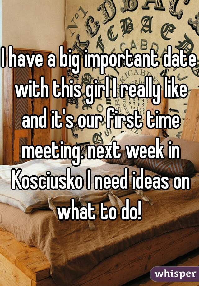 I have a big important date with this girl I really like and it's our first time meeting. next week in Kosciusko I need ideas on what to do! 